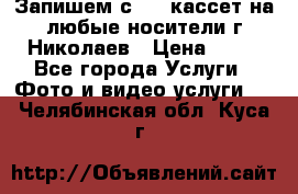 Запишем с VHS кассет на любые носители г Николаев › Цена ­ 50 - Все города Услуги » Фото и видео услуги   . Челябинская обл.,Куса г.